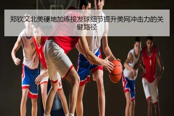 郑钦文北美硬地加练接发球细节提升美网冲击力的关键路径